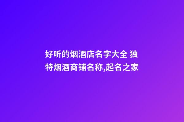 好听的烟酒店名字大全 独特烟酒商铺名称,起名之家-第1张-店铺起名-玄机派